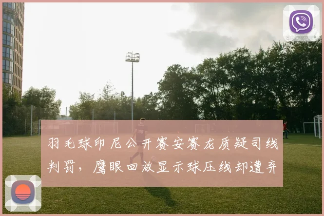 羽毛球印尼公开赛安赛龙质疑司线判罚，鹰眼回放显示球压线却遭弃用