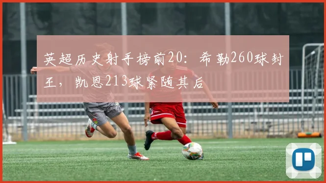 英超历史射手榜前20：希勒260球封王，凯恩213球紧随其后
