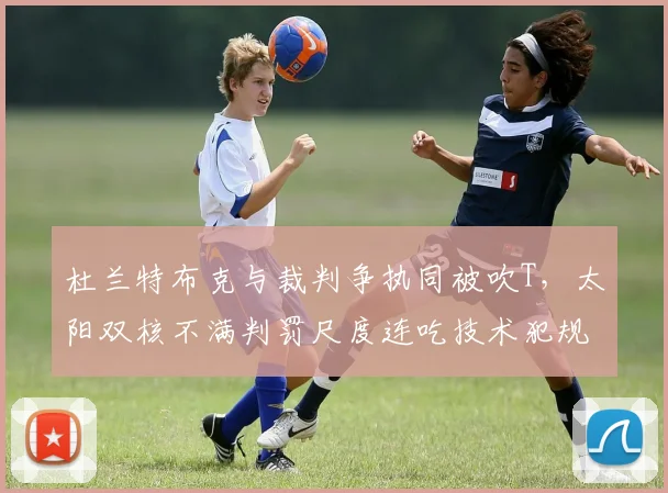 杜兰特布克与裁判争执同被吹T，太阳双核不满判罚尺度连吃技术犯规