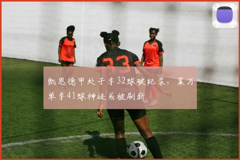 凯恩德甲处子季32球破纪录，莱万单季41球神迹或被刷新
