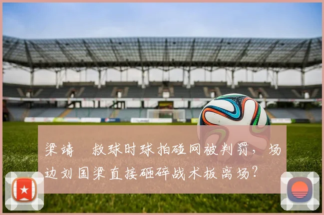 梁靖崑救球时球拍碰网被判罚，场边刘国梁直接砸碎战术板离场？