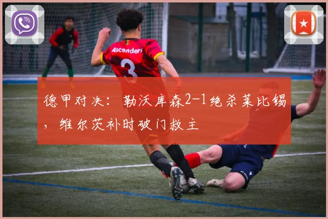 德甲对决：勒沃库森2-1绝杀莱比锡，维尔茨补时破门救主
