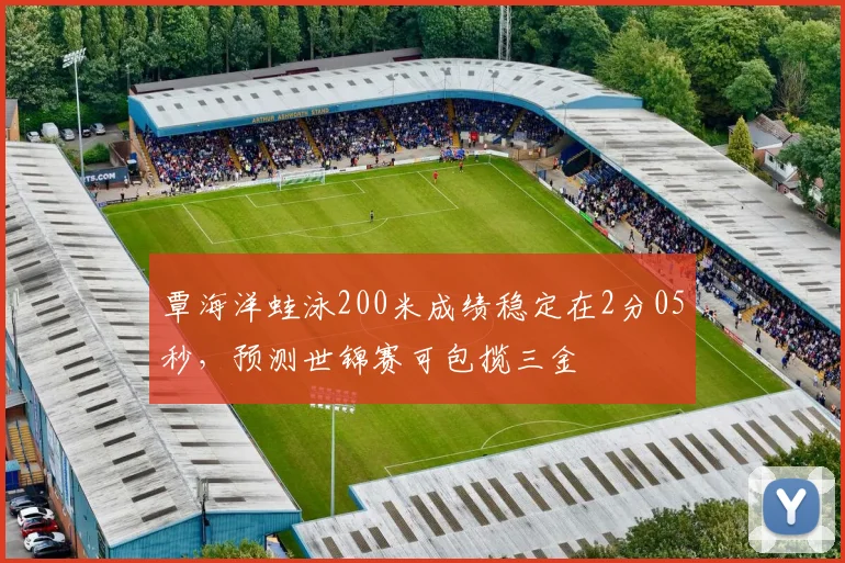覃海洋蛙泳200米成绩稳定在2分05秒,预测世锦赛可包揽三金