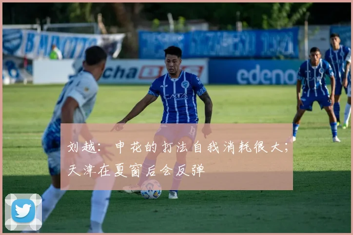 刘越：申花的打法自我消耗很大；天津在夏窗后会反弹