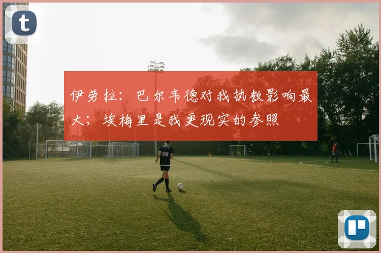 伊劳拉：巴尔韦德对我执教影响最大；埃梅里是我更现实的参照